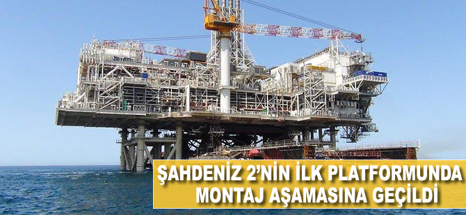 Şahdeniz 2'nin ilk platformunda montaj aşamasına geçildi