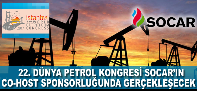 22. Dünya Petrol Kongresi,SOCAR’in Co-Host sponsorluğunda başliyor