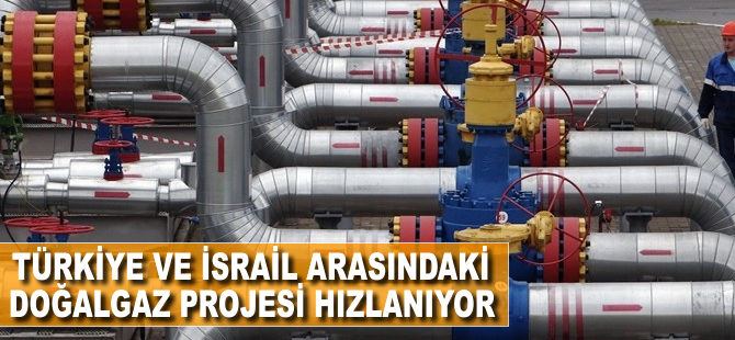 Türkiye ve İsrail arasındaki doğalgaz projesi hızlanıyor