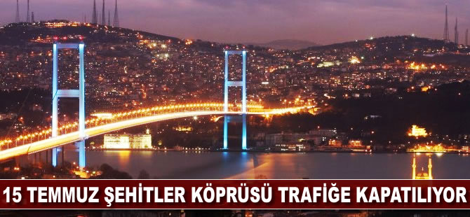 15 Temmuz Şehitler Köprüsü trafiğe kapatılıyor