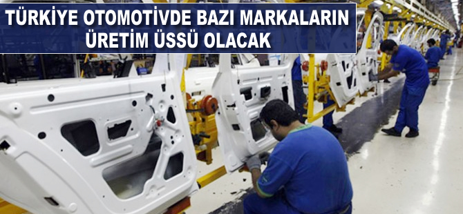 Türkiye otomotivde bazı markaların üretim üssü olacak