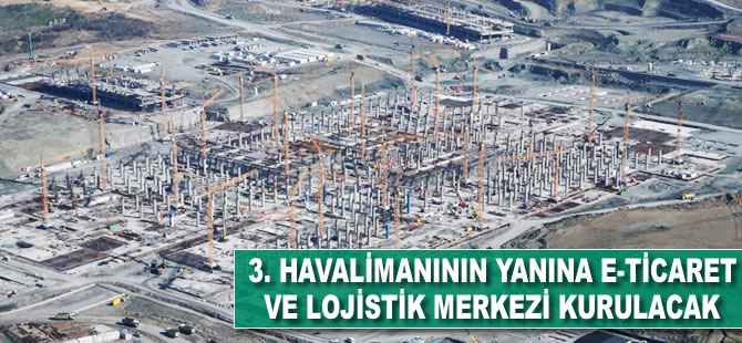 3. havalimanının yanına e-ticaret ve lojistik merkezi yapılacak