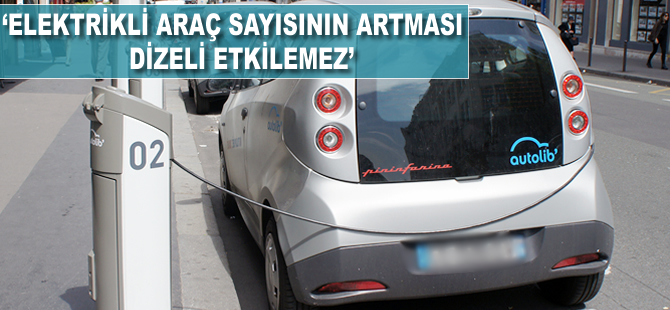 "Elektrikli araç sayısının artması dizeli etkilemez"