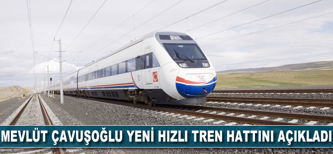 Mevlüt Çavuşoğlu yeni hızlı tren hattını açıkladı