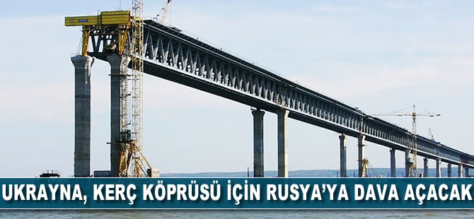 Ukrayna, Kerç Köprüsü inşaatı için Rusya’ya dava açacak