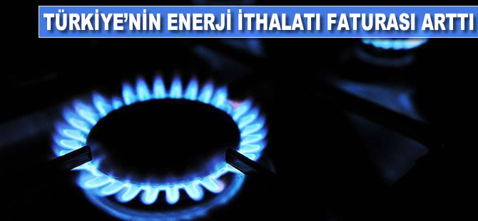 Türkiye'nin enerji ithalatı faturası arttı