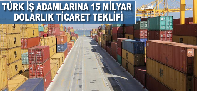 Türk iş adamlarına 15 milyar dolarlık ticaret teklifi