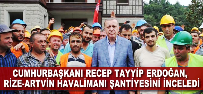 Cumhurbaşkanı Recep Tayyip Erdoğan, Rize-Artvin Havalimanı şantiyesini inceledi