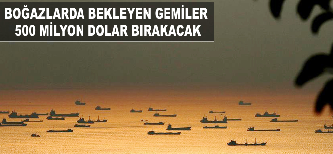 Boğazlarda bekleyen gemiler 500 milyon dolar bırakacak