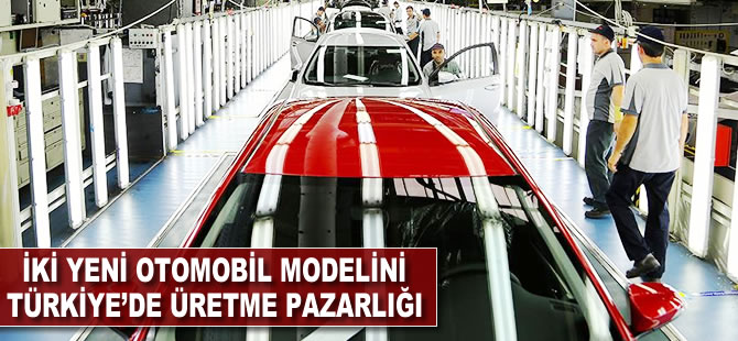 İki yeni otomobil modelini Türkiye'de üretme pazarlığı