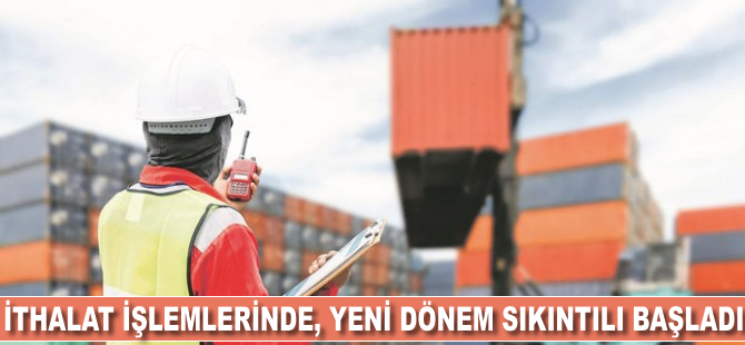 İthalat işlemlerinde, yeni dönem sıkıntılı başladı