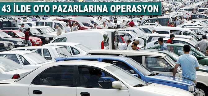 43 ilde oto pazarlarına operasyon