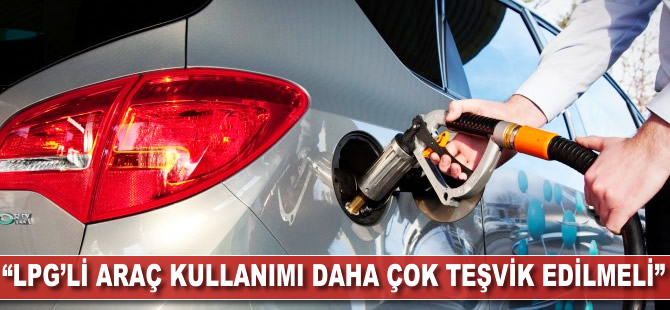 'LPG'li araç kullanımı daha çok teşvik edilmeli'