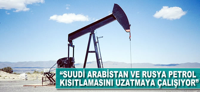 'Suudi Arabistan ve Rusya petrol kısıtlamasını uzatmaya çalışıyor'