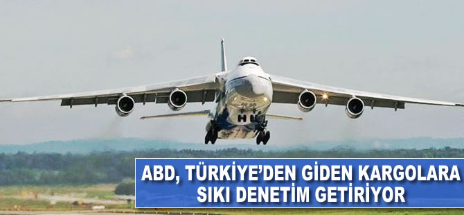 ABD, Türkiye'den giden kargolara sıkı denetim getiriyor