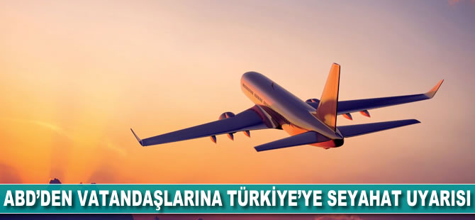 ABD'den vatandaşlarına 'Türkiye'ye seyahat' uyarısı