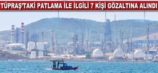 Tüpraş'taki patlamayla ilgili 7 kişi gözaltına alındı