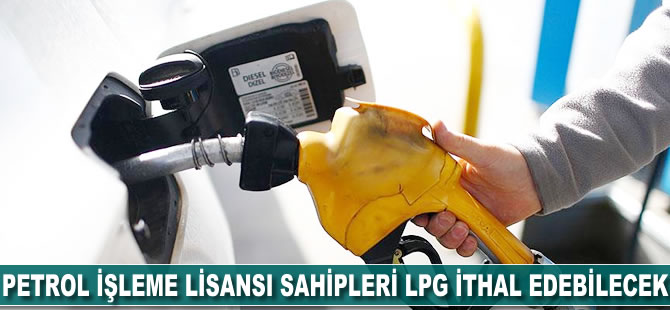 Petrol işleme lisansı sahipleri LPG ithal edebilecek