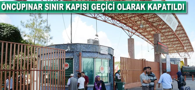 Öncüpınar Sınır Kapısı geçici olarak kapatıldı