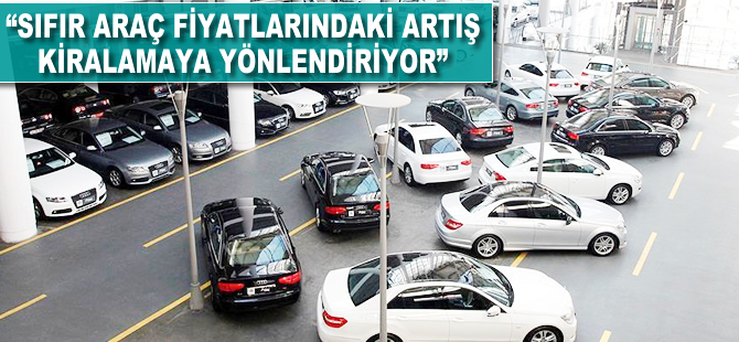 'Sıfır araç fiyatlarındaki artış kiralamaya yönlendiriyor'