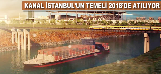 Kanal İstanbul'un temeli 2018'de atılıyor