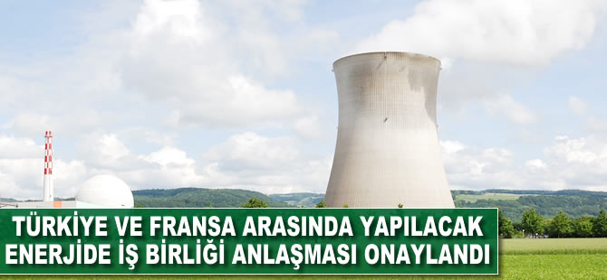 Türkiye ile Fransa arasında enerjide işbirliği anlaşması onaylandı