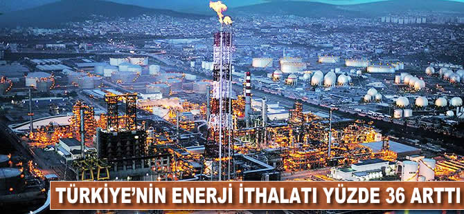 Türkiye'nin enerji ithalatı yüzde 36 arttı