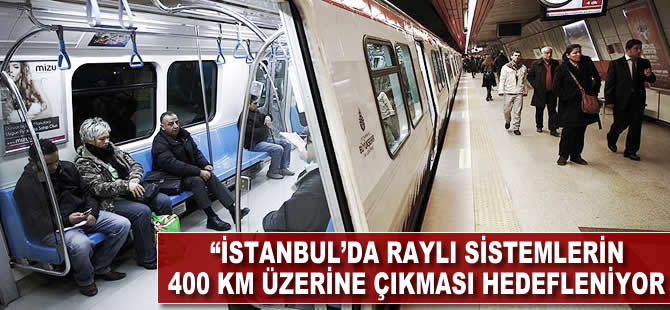 "İstanbul'da raylı sistemlerin 400 km üzerine çıkması hedefleniyor"