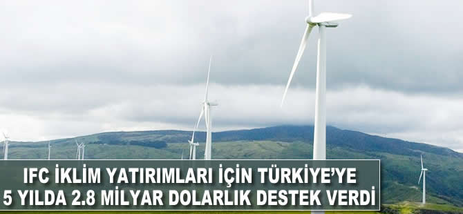 IFC iklim yatırımları için Türkiye'ye 5 yılda 2.8 milyar dolarlık destek verdi