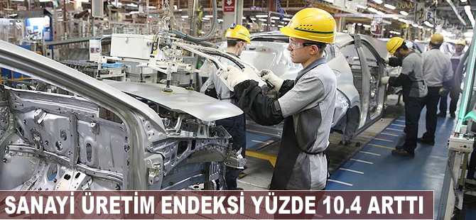 Sanayi üretim endeksi yüzde 10.4 arttı