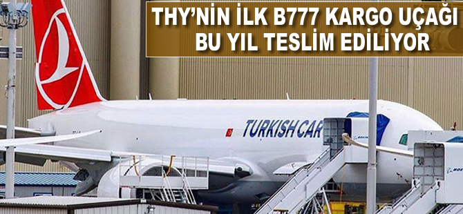 THY'nin ilk Boeing 777 kargo uçağı bu yıl teslim ediliyor