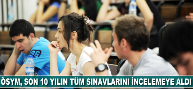 ÖSYM son 10 yılın tüm sınavlarını incelemeye aldı