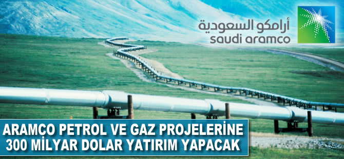 'Aramco' petrol ve gaz projelerine 300 milyar dolar yatırım yapacak