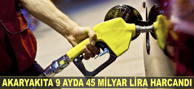 Akaryakıta 9 ayda 45 milyar lira harcandı