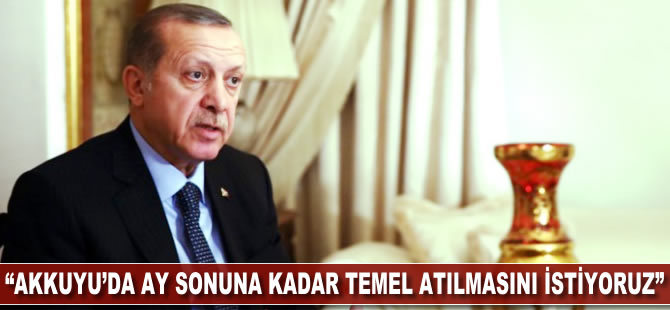 Recep Tayyip Erdoğan: Akkuyu'da ay sonuna kadar temel atılmasını istiyoruz