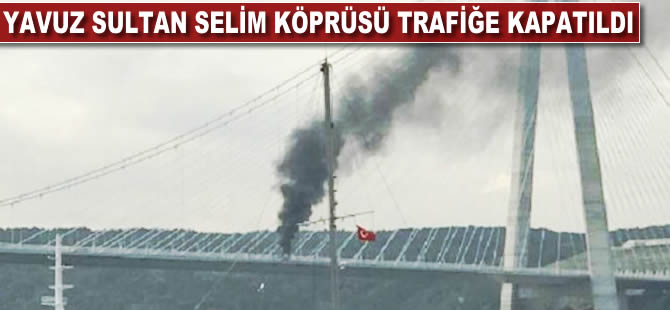 Yavuz Sultan Selim Köprüsü trafiğe kapatıldı