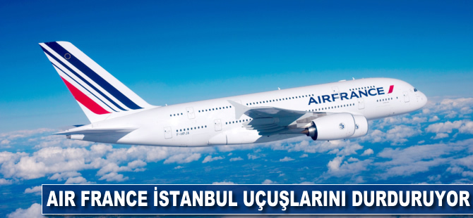 Air France İstanbul uçuşlarını durduruyor