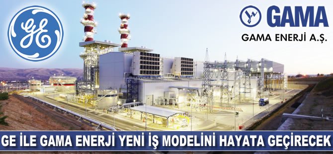 GE ile GAMA Enerji yeni iş modelini hayata geçirecek