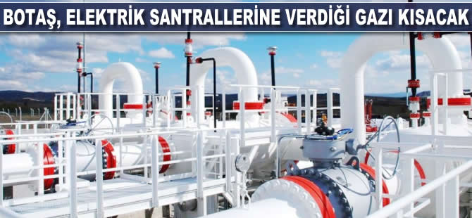 BOTAŞ, elektrik santrallerine verdiği gazı kısacak