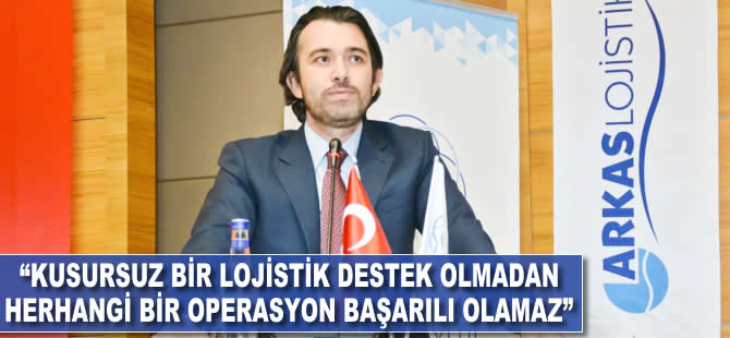 "Kusursuz bir lojistik destek olmadan herhangi bir operasyon başarılı olamaz"