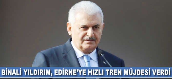 Başbakan Binali Yıldırım, Edirne'ye hızlı tren müjdesi verdi