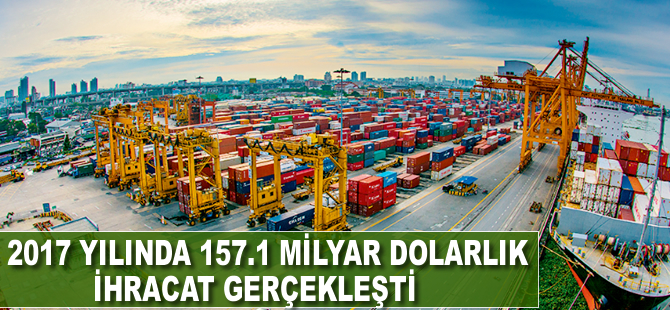 2017 yılında 157.1 milyar dolarlık ihracat yapıldı