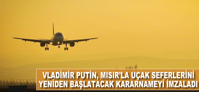 Vladimir Putin, Mısır'la uçak seferlerini yeniden başlatacak kararnameyi imzaladı