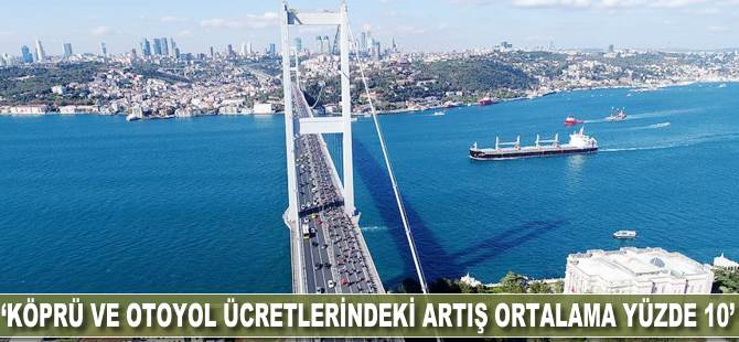 'Köprü ve otoyol ücretlerindeki ortalama artış yüzde 10'