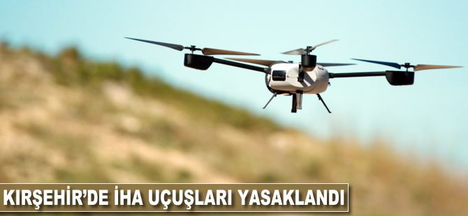 Kırşehir'de İHA uçuşları yasaklandı