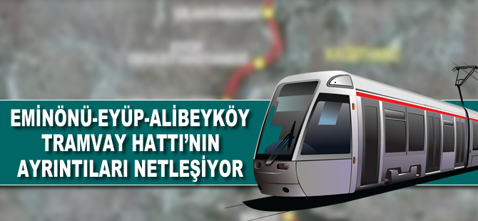 Eminönü-Alibeyköy Tramvay Hattı'nın ayrıntıları netleşiyor