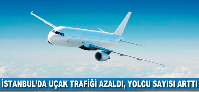 İstanbul'da uçak trafiği azaldı, yolcu sayısı arttı