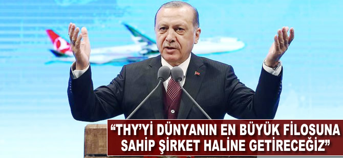 Recep Tayyip Erdoğan: THY'yi dünyanın en büyük filosuna sahip şirket haline getireceğiz