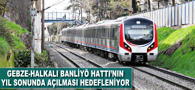 Gebze-Halkalı banliyö hattının yıl sonunda bitirilmesi hedefleniyor