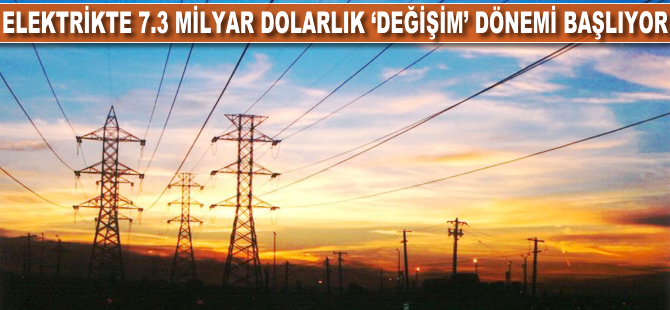 Elektrikte 7.3 milyar dolarlık 'değişim' dönemi başlıyor